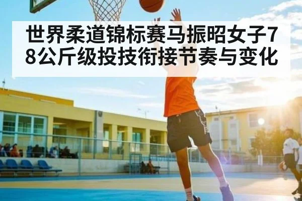世界柔道锦标赛马振昭女子78公斤级投技衔接节奏与变化