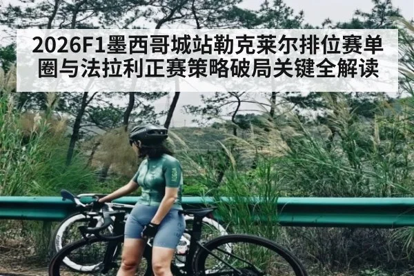 2026F1墨西哥城站勒克莱尔排位赛单圈与法拉利正赛策略破局关键全解读